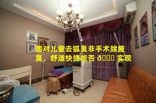 面对儿童去狐臭非手术除腋臭，舒适快捷能否 🐛 实现